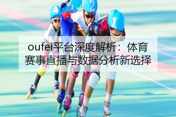 oufei平台深度解析：体育赛事直播与数据分析新选择